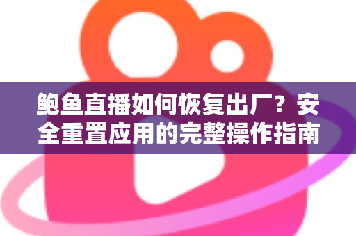 鲍鱼直播如何恢复出厂?安全重置应用的完整操作指南与常见问题解析 鲍鱼直播如何恢复出厂?安全重置应用的完整操作指南与常见问题解析