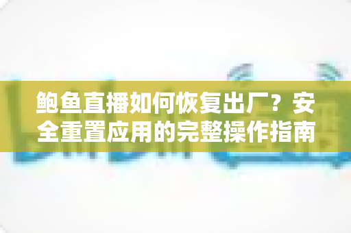 鲍鱼直播如何恢复出厂?安全重置应用的完整操作指南与常见问题解析 鲍鱼直播如何恢复出厂?安全重置应用的完整操作指南与常见问题解析