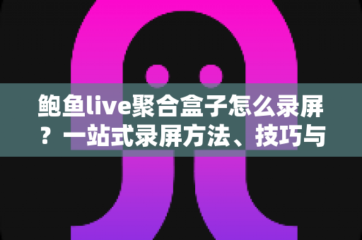 鲍鱼live聚合盒子怎么录屏?一站式录屏方法、技巧与常见问题全解析 鲍鱼live聚合盒子怎么录屏?一站式录屏方法、技巧与常见问题全解析