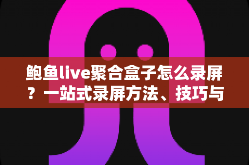 鲍鱼live聚合盒子怎么录屏?一站式录屏方法、技巧与常见问题全解析 鲍鱼live聚合盒子怎么录屏?一站式录屏方法、技巧与常见问题全解析
