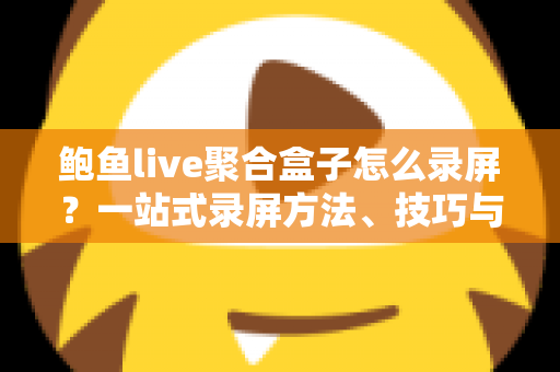 鲍鱼live聚合盒子怎么录屏？一站式录屏方法、技巧与常见问题全解析