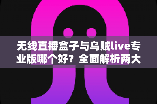 无线直播盒子与乌贼live专业版哪个好?全面解析两大直播方案,帮你找到最适合的选择 无线直播盒子与乌贼live专业版哪个好?全面解析两大直播方案,帮你找到最适合的选择