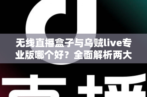 无线直播盒子与乌贼live专业版哪个好？全面解析两大直播方案，帮你找到最适合的选择