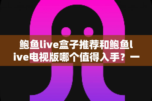鲍鱼live盒子推荐和鲍鱼live电视版哪个值得入手?一篇看懂差异的深度选购指南 鲍鱼live盒子推荐和鲍鱼live电视版哪个值得入手?一篇看懂差异的深度选购指南