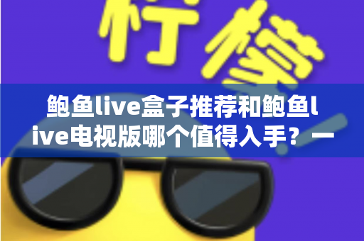 鲍鱼live盒子推荐和鲍鱼live电视版哪个值得入手?一篇看懂差异的深度选购指南 鲍鱼live盒子推荐和鲍鱼live电视版哪个值得入手?一篇看懂差异的深度选购指南