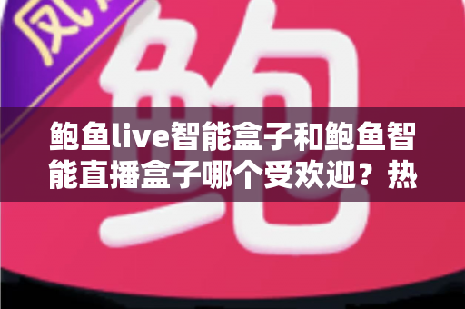 鲍鱼live智能盒子和鲍鱼智能直播盒子哪个受欢迎？热门电视盒子深度对比与选购全攻略
