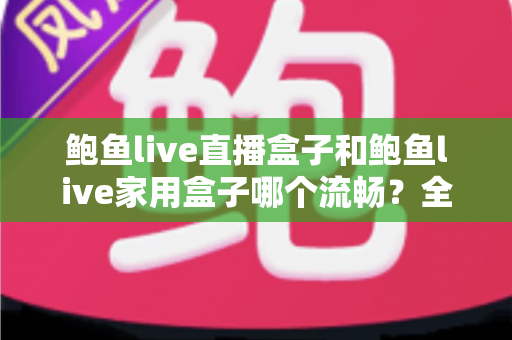 鲍鱼live直播盒子和鲍鱼live家用盒子哪个流畅?全面深度对比与选购避坑指南 鲍鱼live直播盒子和鲍鱼live家用盒子哪个流畅?全面深度对比与选购避坑指南