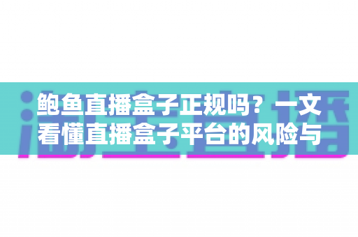 鲍鱼直播盒子正规吗？一文看懂直播盒子平台的风险与辨别方法