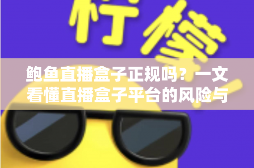 鲍鱼直播盒子正规吗？一文看懂直播盒子平台的风险与辨别方法