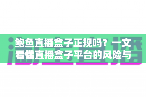 鲍鱼直播盒子正规吗？一文看懂直播盒子平台的风险与辨别方法