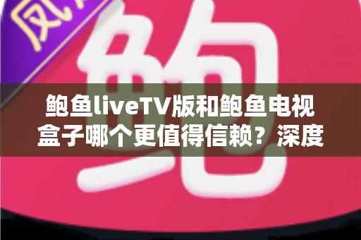 鲍鱼liveTV版和鲍鱼电视盒子哪个更值得信赖?深度对比解析与选购指南 鲍鱼liveTV版和鲍鱼电视盒子哪个更值得信赖?深度对比解析与选购指南