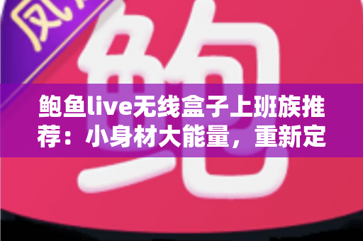 鲍鱼live无线盒子上班族推荐:小身材大能量,重新定义通勤与办公的智慧伴侣 鲍鱼live无线盒子上班族推荐:小身材大能量,重新定义通勤与办公的智慧伴侣
