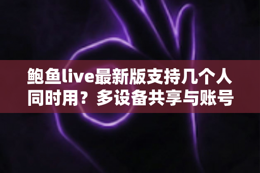 鲍鱼live最新版支持几个人同时用？多设备共享与账号管理全解析