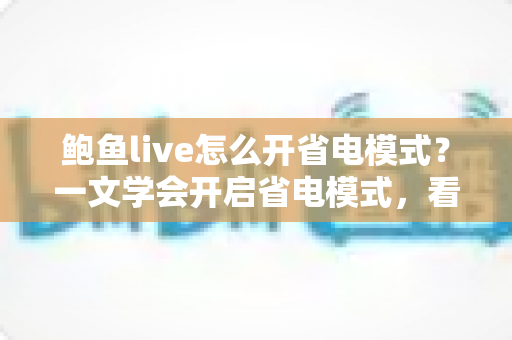 鲍鱼live怎么开省电模式？一文学会开启省电模式，看直播更省电更流畅