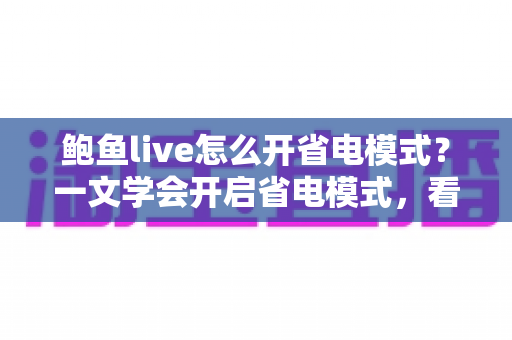 鲍鱼live怎么开省电模式？一文学会开启省电模式，看直播更省电更流畅