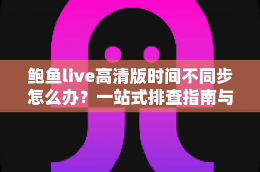 鲍鱼live高清版时间不同步怎么办？一站式排查指南与实用解决方案大公开