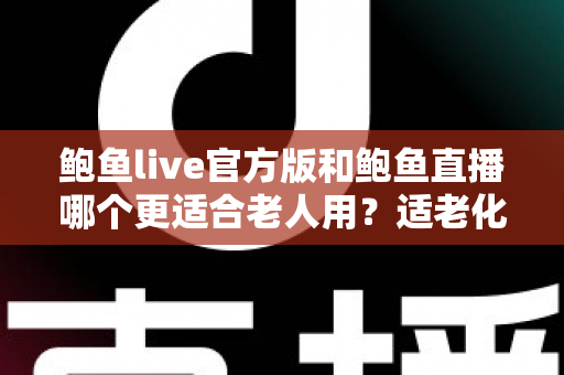 鲍鱼live官方版和鲍鱼直播哪个更适合老人用？适老化全面对比与安全使用指南