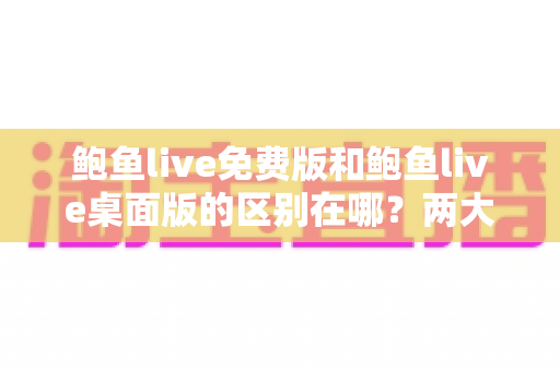 鲍鱼live免费版和鲍鱼live桌面版的区别在哪?两大版本差异全解析与实用选择指南 鲍鱼live免费版和鲍鱼live桌面版的区别在哪?两大版本差异全解析与实用选择指南