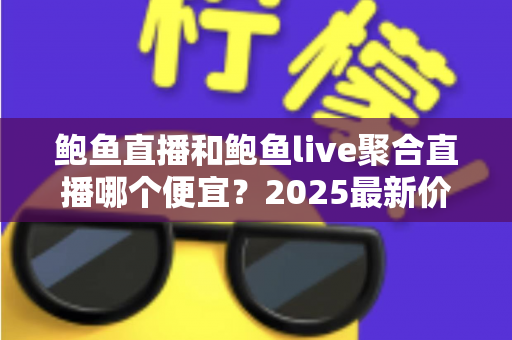 鲍鱼直播和鲍鱼live聚合直播哪个便宜?2025最新价格对比与高性价比选择全指南 鲍鱼直播和鲍鱼live聚合直播哪个便宜?2025最新价格对比与高性价比选择全指南