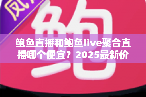 鲍鱼直播和鲍鱼live聚合直播哪个便宜?2025最新价格对比与高性价比选择全指南 鲍鱼直播和鲍鱼live聚合直播哪个便宜?2025最新价格对比与高性价比选择全指南