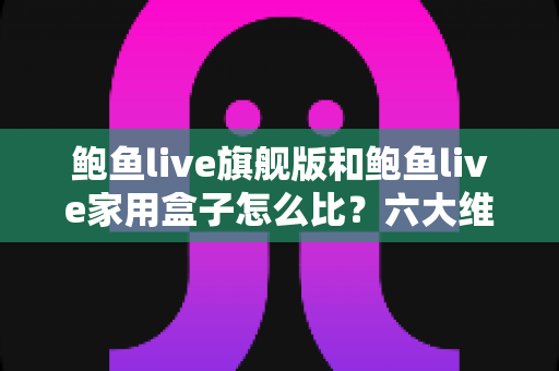 鲍鱼live旗舰版和鲍鱼live家用盒子怎么比?六大维度深度对比,帮你选对不选贵 鲍鱼live旗舰版和鲍鱼live家用盒子怎么比?六大维度深度对比,帮你选对不选贵