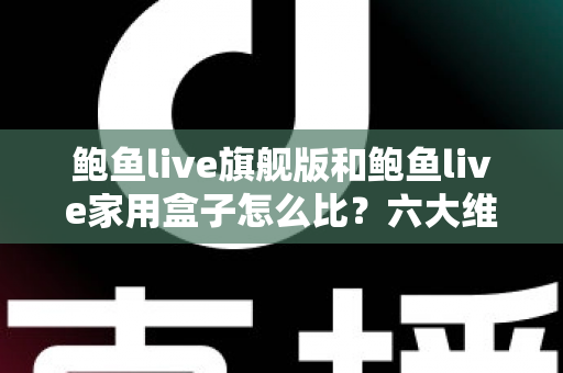 鲍鱼live旗舰版和鲍鱼live家用盒子怎么比?六大维度深度对比,帮你选对不选贵 鲍鱼live旗舰版和鲍鱼live家用盒子怎么比?六大维度深度对比,帮你选对不选贵