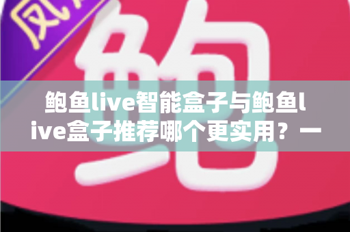 鲍鱼live智能盒子与鲍鱼live盒子推荐哪个更实用？一篇看懂的家庭影音选购深度指南