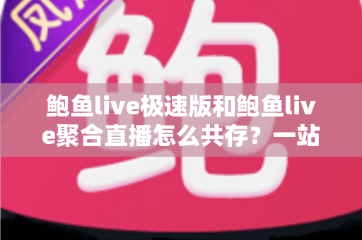 鲍鱼live极速版和鲍鱼live聚合直播怎么共存？一站式双版本共存实用指南