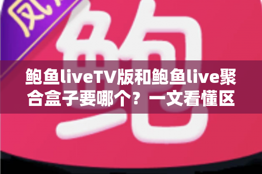 鲍鱼liveTV版和鲍鱼live聚合盒子要哪个？一文看懂区别、优缺点与选购建议（2025实用指南）