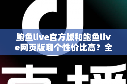 鲍鱼live官方版和鲍鱼live网页版哪个性价比高?全面解析两大版本差异,帮你做出最省钱的选择 鲍鱼live官方版和鲍鱼live网页版哪个性价比高?全面解析两大版本差异,帮你做出最省钱的选择