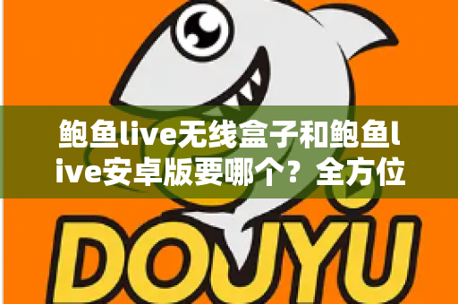 鲍鱼live无线盒子和鲍鱼live安卓版要哪个？全方位对比帮你一次选对不踩坑