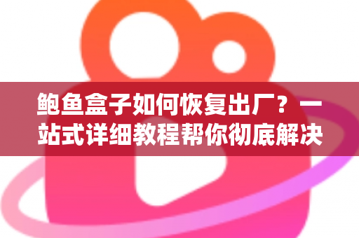 鲍鱼盒子如何恢复出厂？一站式详细教程帮你彻底解决卡顿与系统故障