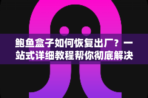 鲍鱼盒子如何恢复出厂？一站式详细教程帮你彻底解决卡顿与系统故障