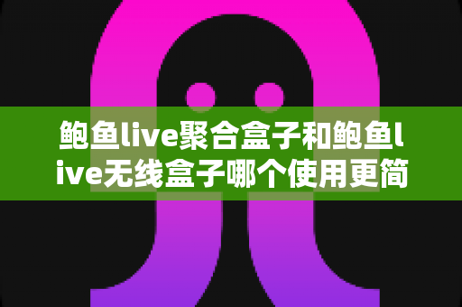 鲍鱼live聚合盒子和鲍鱼live无线盒子哪个使用更简单?新手小白一看就懂的深度对比指南 鲍鱼live聚合盒子和鲍鱼live无线盒子哪个使用更简单?新手小白一看就懂的深度对比指南