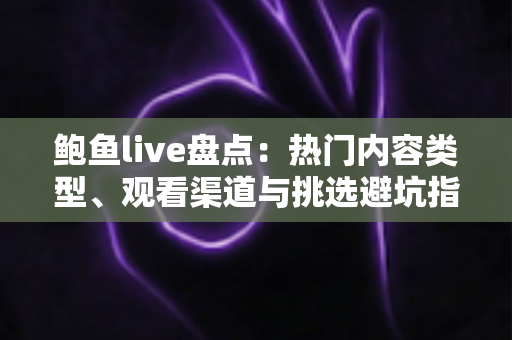 鲍鱼live盘点：热门内容类型、观看渠道与挑选避坑指南一文讲透