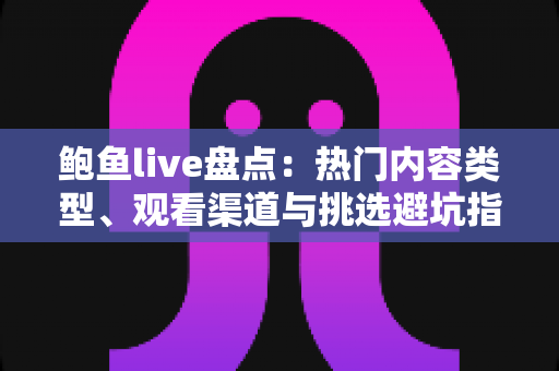 鲍鱼live盘点：热门内容类型、观看渠道与挑选避坑指南一文讲透