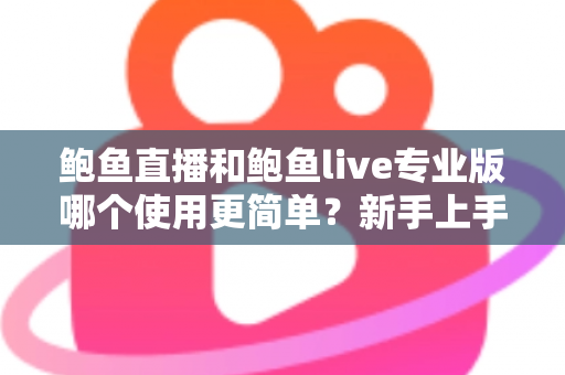 鲍鱼直播和鲍鱼live专业版哪个使用更简单?新手上手全方位对比指南 鲍鱼直播和鲍鱼live专业版哪个使用更简单?新手上手全方位对比指南