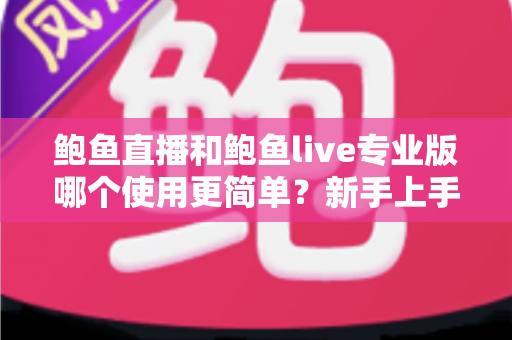 鲍鱼直播和鲍鱼live专业版哪个使用更简单?新手上手全方位对比指南 鲍鱼直播和鲍鱼live专业版哪个使用更简单?新手上手全方位对比指南