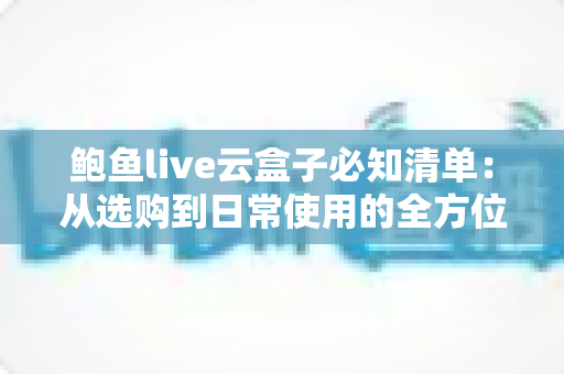 鲍鱼live云盒子必知清单:从选购到日常使用的全方位实用指南 鲍鱼live云盒子必知清单:从选购到日常使用的全方位实用指南