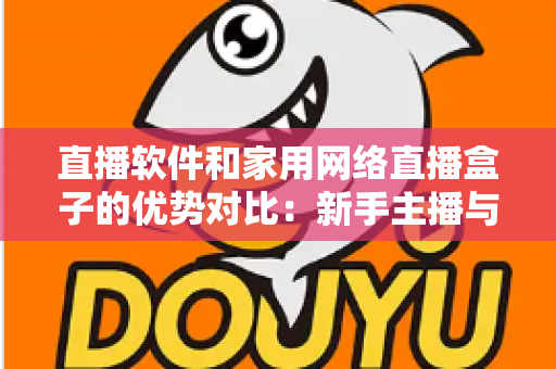 直播软件和家用网络直播盒子的优势对比:新手主播与家庭用户的终极选购指南 直播软件和家用网络直播盒子的优势对比:新手主播与家庭用户的终极选购指南