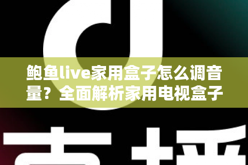 鲍鱼live家用盒子怎么调音量？全面解析家用电视盒子音量调节方法与实用技巧