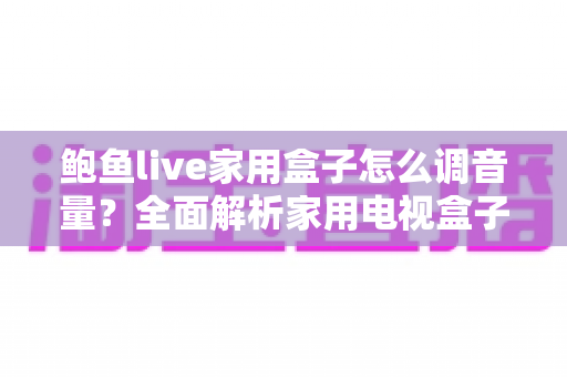 鲍鱼live家用盒子怎么调音量？全面解析家用电视盒子音量调节方法与实用技巧