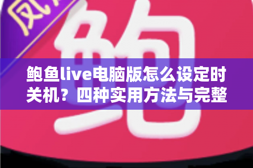 鲍鱼live电脑版怎么设定时关机？四种实用方法与完整操作教程全解析