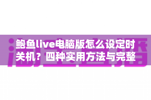 鲍鱼live电脑版怎么设定时关机？四种实用方法与完整操作教程全解析