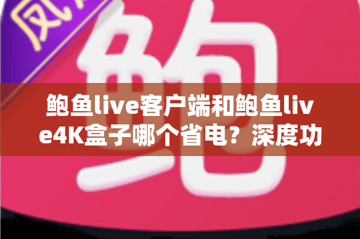 鲍鱼live客户端和鲍鱼live4K盒子哪个省电?深度功耗对比分析与实用省电指南 鲍鱼live客户端和鲍鱼live4K盒子哪个省电?深度功耗对比分析与实用省电指南