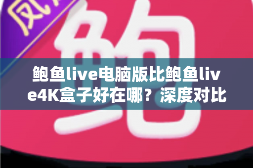 鲍鱼live电脑版比鲍鱼live4K盒子好在哪？深度对比帮你选对观看终端