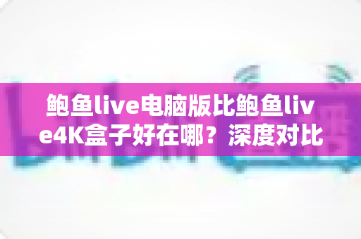 鲍鱼live电脑版比鲍鱼live4K盒子好在哪？深度对比帮你选对观看终端