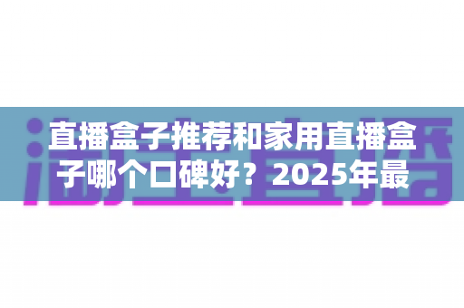 直播盒子推荐和家用直播盒子哪个口碑好？2025年最新选购攻略与口碑深度全解析