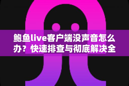 鲍鱼live客户端没声音怎么办?快速排查与彻底解决全攻略 鲍鱼live客户端没声音怎么办?快速排查与彻底解决全攻略