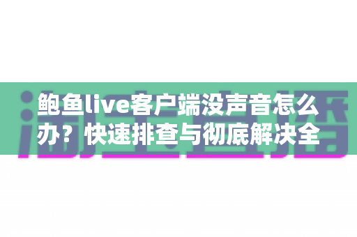 鲍鱼live客户端没声音怎么办?快速排查与彻底解决全攻略 鲍鱼live客户端没声音怎么办?快速排查与彻底解决全攻略